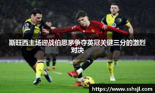 斯旺西主场迎战伯恩茅争夺英冠关键三分的激烈对决
