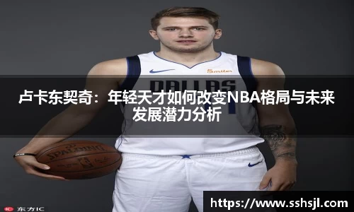 卢卡东契奇：年轻天才如何改变NBA格局与未来发展潜力分析