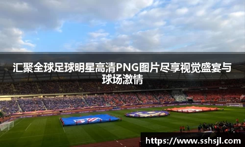 汇聚全球足球明星高清PNG图片尽享视觉盛宴与球场激情