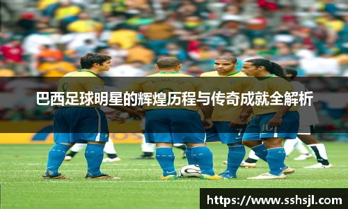 巴西足球明星的辉煌历程与传奇成就全解析