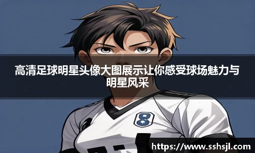 高清足球明星头像大图展示让你感受球场魅力与明星风采