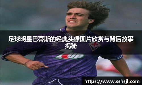 足球明星巴蒂斯的经典头像图片欣赏与背后故事揭秘